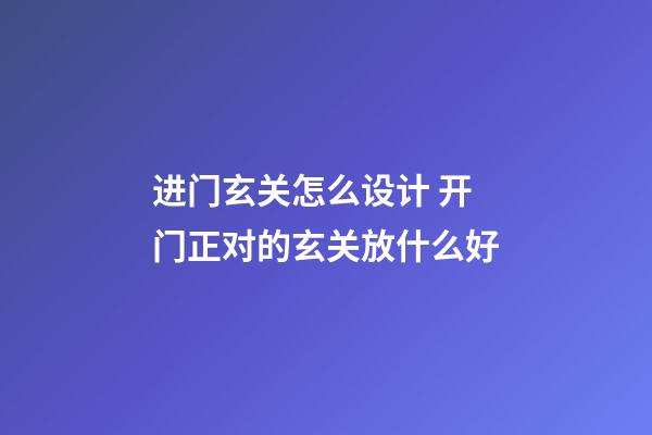 进门玄关怎么设计 开门正对的玄关放什么好